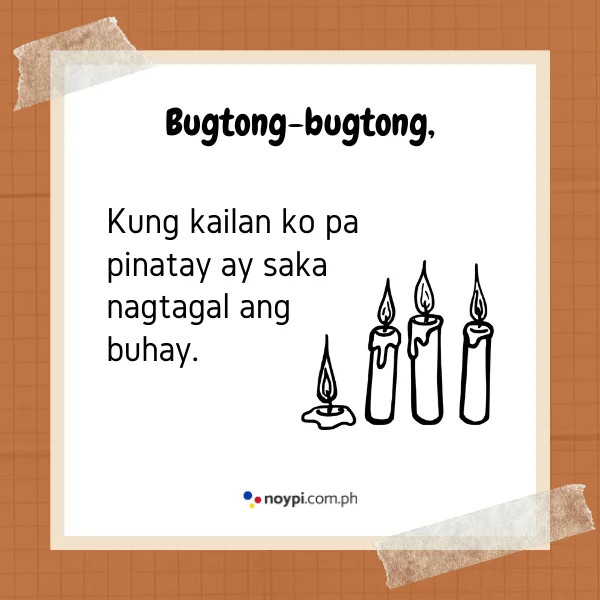 Bugtong-bugtong,
Kung kailan ko pa pinatay ay saka nagtagal ang buhay.