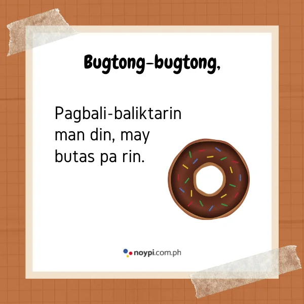 Bugtong-bugtong,
Pagbali-baliktarin man din, may butas pa rin.